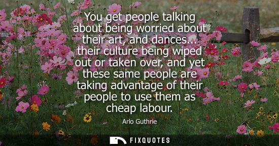 Small: You get people talking about being worried about their art, and dances... their culture being wiped out