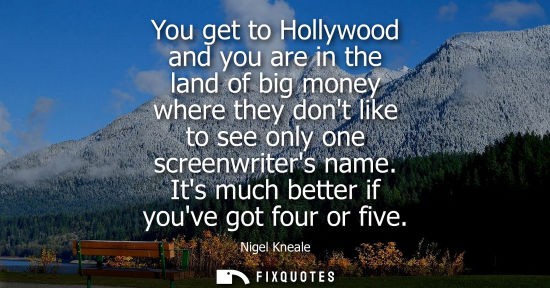Small: You get to Hollywood and you are in the land of big money where they dont like to see only one screenwr