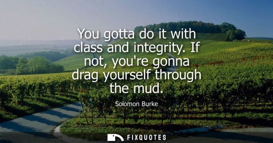 Small: You gotta do it with class and integrity. If not, youre gonna drag yourself through the mud