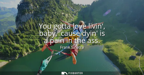 Small: You gotta love livin, baby, cause dyin is a pain in the ass