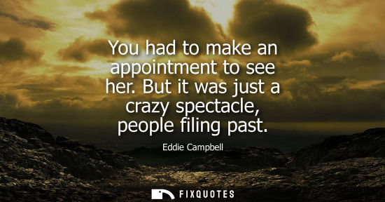Small: You had to make an appointment to see her. But it was just a crazy spectacle, people filing past - Eddie Campb