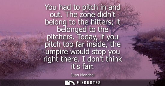 Small: You had to pitch in and out. The zone didnt belong to the hitters it belonged to the pitchers.
