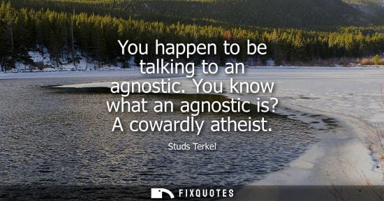 Small: You happen to be talking to an agnostic. You know what an agnostic is? A cowardly atheist