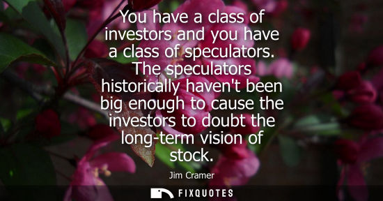 Small: You have a class of investors and you have a class of speculators. The speculators historically havent 