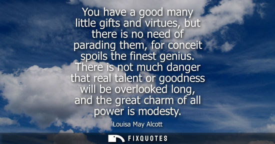 Small: You have a good many little gifts and virtues, but there is no need of parading them, for conceit spoil