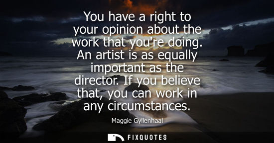 Small: You have a right to your opinion about the work that youre doing. An artist is as equally important as 