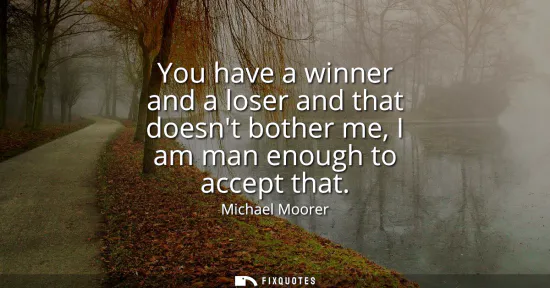 Small: You have a winner and a loser and that doesnt bother me, I am man enough to accept that