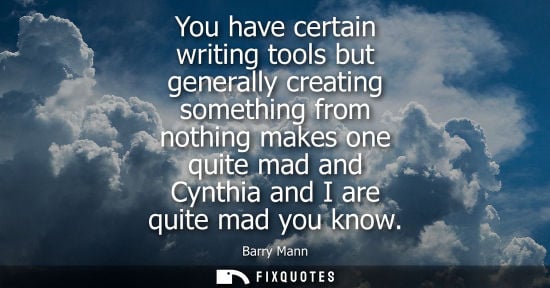 Small: You have certain writing tools but generally creating something from nothing makes one quite mad and Cy