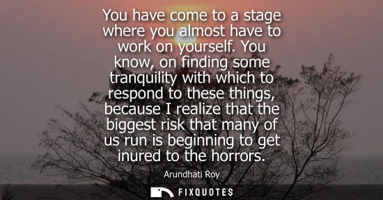 Small: You have come to a stage where you almost have to work on yourself. You know, on finding some tranquili