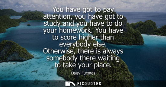 Small: You have got to pay attention, you have got to study and you have to do your homework. You have to score highe