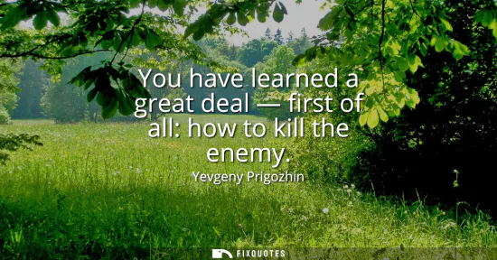 Small: You have learned a great deal - first of all: how to kill the enemy