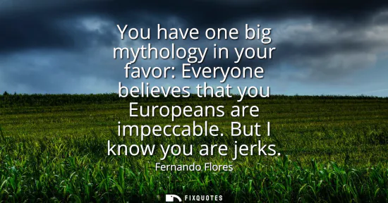 Small: You have one big mythology in your favor: Everyone believes that you Europeans are impeccable. But I know you 
