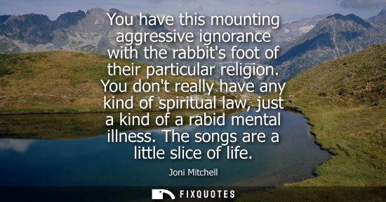 Small: You have this mounting aggressive ignorance with the rabbits foot of their particular religion.