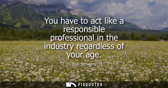 Small: You have to act like a responsible professional in the industry regardless of your age