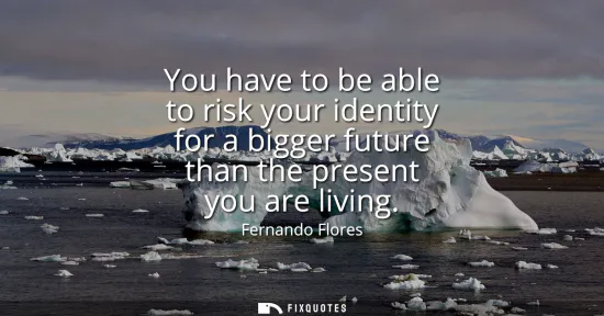 Small: You have to be able to risk your identity for a bigger future than the present you are living