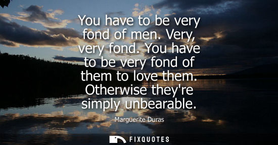 Small: You have to be very fond of men. Very, very fond. You have to be very fond of them to love them. Otherw