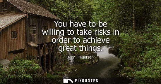 Small: You have to be willing to take risks in order to achieve great things - John Fredriksen