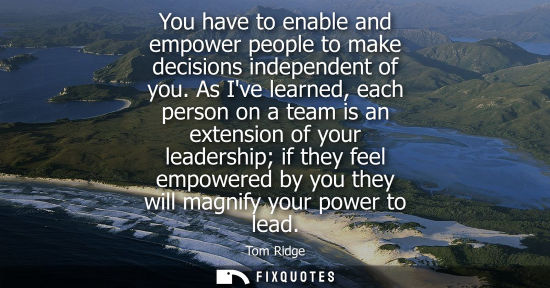 Small: You have to enable and empower people to make decisions independent of you. As Ive learned, each person
