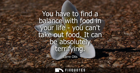 Small: You have to find a balance with food in your life - you cant take out food. It can be absolutely terrif