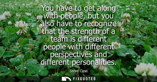 Small: You have to get along with people, but you also have to recognize that the strength of a team is differ
