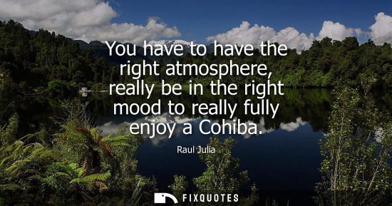Small: You have to have the right atmosphere, really be in the right mood to really fully enjoy a Cohiba