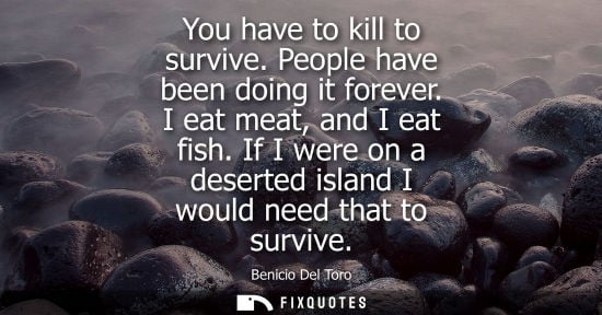 Small: You have to kill to survive. People have been doing it forever. I eat meat, and I eat fish. If I were o