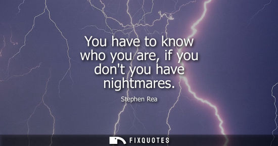 Small: You have to know who you are, if you dont you have nightmares