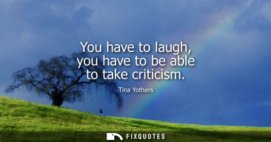 Small: You have to laugh, you have to be able to take criticism