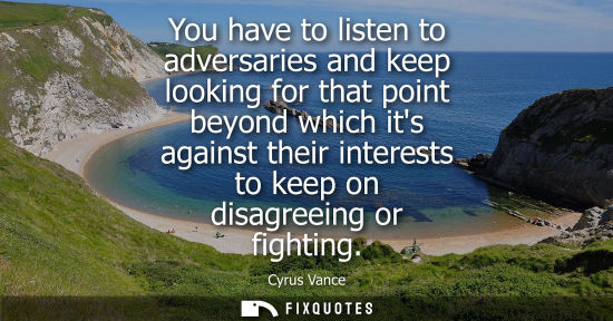 Small: You have to listen to adversaries and keep looking for that point beyond which its against their intere
