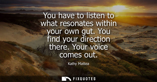 Small: You have to listen to what resonates within your own gut. You find your direction there. Your voice com
