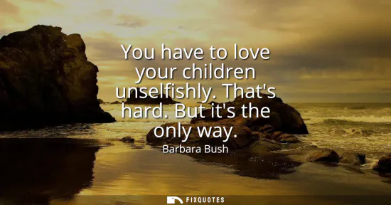 Small: You have to love your children unselfishly. Thats hard. But its the only way