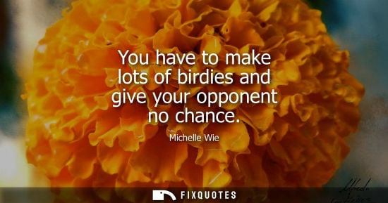 Small: You have to make lots of birdies and give your opponent no chance