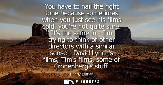 Small: You have to nail the right tone because sometimes when you just see his films cold, youre not quite sur
