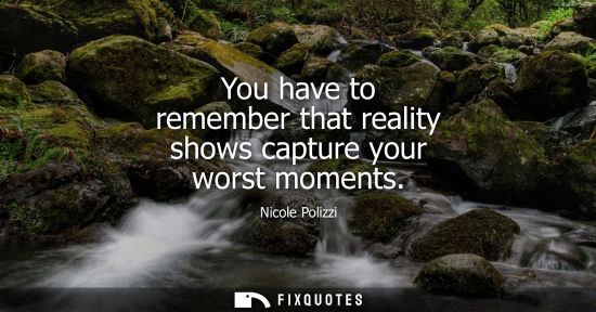 Small: You have to remember that reality shows capture your worst moments
