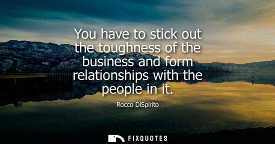 Small: You have to stick out the toughness of the business and form relationships with the people in it