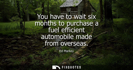Small: You have to wait six months to purchase a fuel efficient automobile made from overseas - Ed Markey