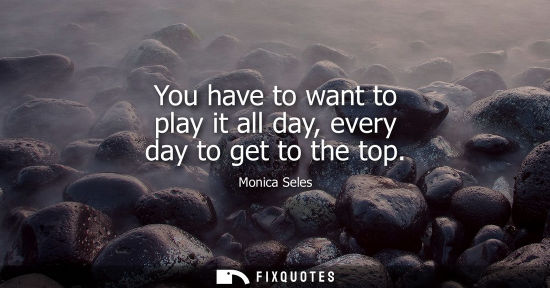 Small: You have to want to play it all day, every day to get to the top