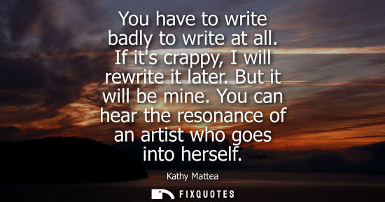 Small: You have to write badly to write at all. If its crappy, I will rewrite it later. But it will be mine.