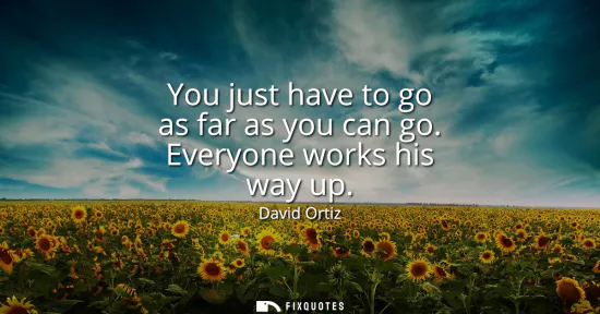 Small: You just have to go as far as you can go. Everyone works his way up