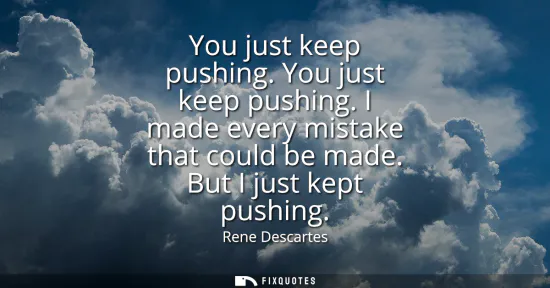 Small: You just keep pushing. You just keep pushing. I made every mistake that could be made. But I just kept pushing