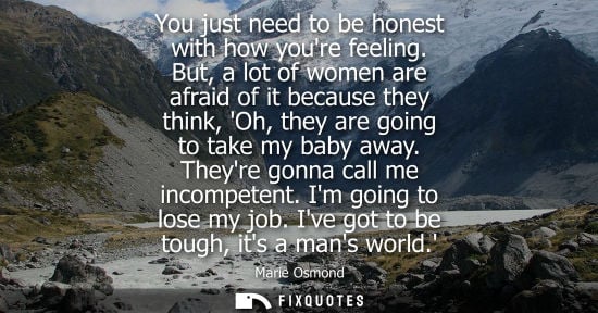 Small: You just need to be honest with how youre feeling. But, a lot of women are afraid of it because they th