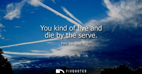 Small: Pete Sampras: You kind of live and die by the serve