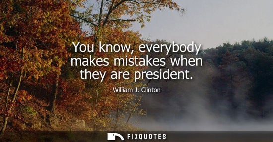Small: You know, everybody makes mistakes when they are president