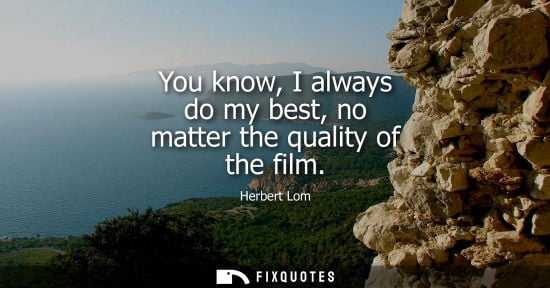 Small: You know, I always do my best, no matter the quality of the film