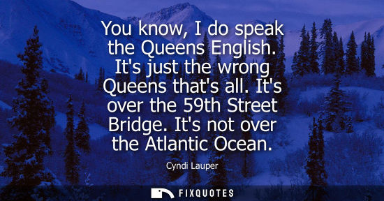 Small: You know, I do speak the Queens English. Its just the wrong Queens thats all. Its over the 59th Street 