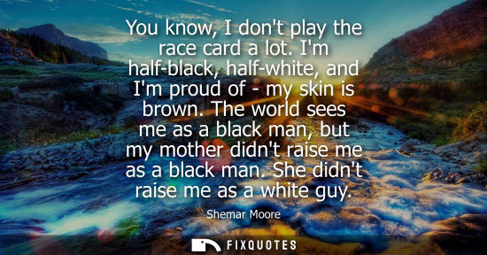 Small: You know, I dont play the race card a lot. Im half-black, half-white, and Im proud of - my skin is brow