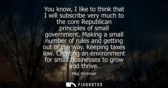 Small: You know, I like to think that I will subscribe very much to the core Republican principles of small go