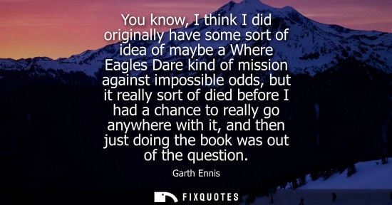 Small: You know, I think I did originally have some sort of idea of maybe a Where Eagles Dare kind of mission 