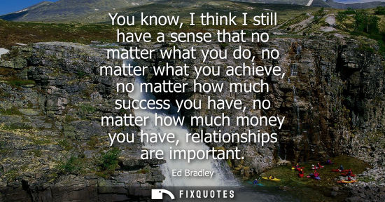 Small: You know, I think I still have a sense that no matter what you do, no matter what you achieve, no matter how m