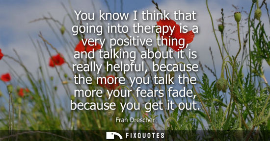 Small: You know I think that going into therapy is a very positive thing, and talking about it is really helpf